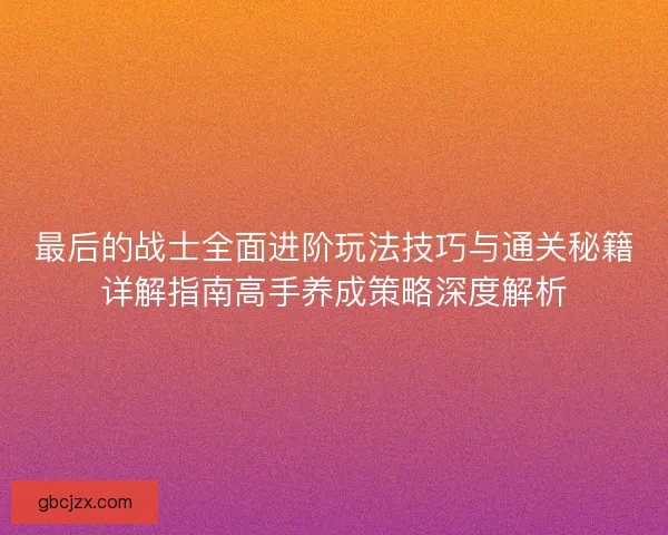 最后的战士全面进阶玩法技巧与通关秘籍详解指南高手养成策略深度解析