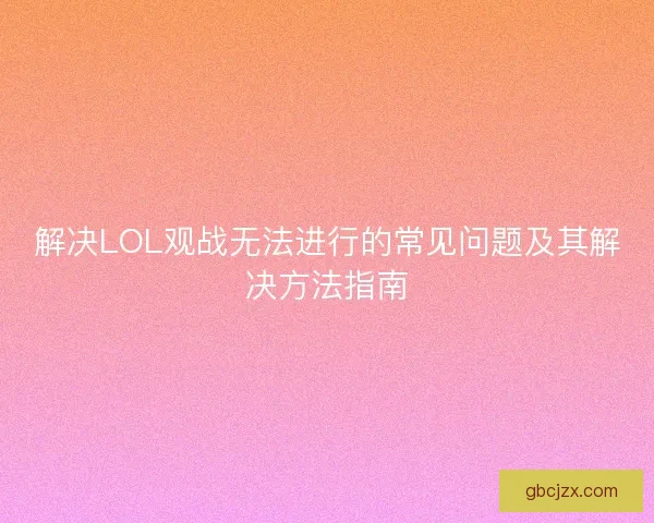解决LOL观战无法进行的常见问题及其解决方法指南