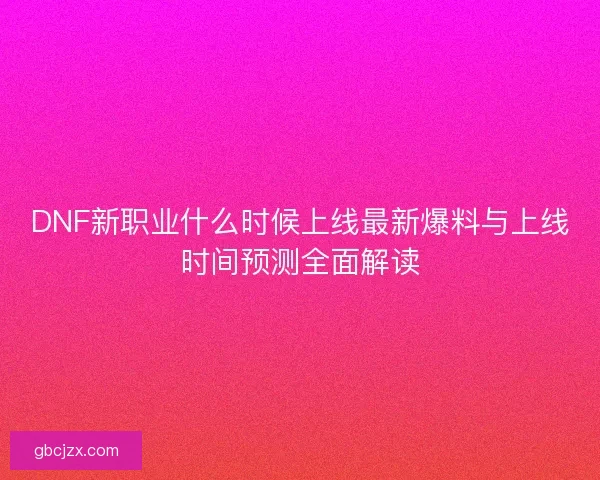 DNF新职业什么时候上线最新爆料与上线时间预测全面解读