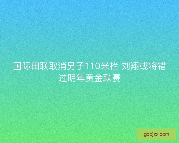 国际田联取消男子110米栏 刘翔或将错过明年黄金联赛