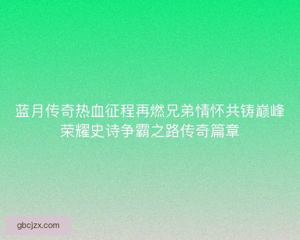 蓝月传奇热血征程再燃兄弟情怀共铸巅峰荣耀史诗争霸之路传奇篇章