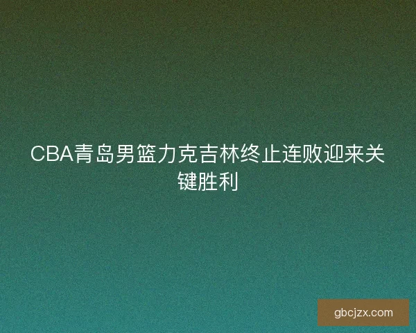CBA青岛男篮力克吉林终止连败迎来关键胜利