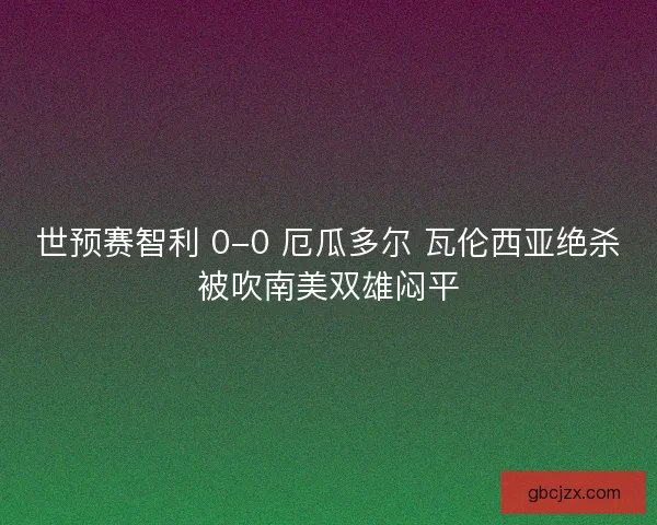 世预赛智利 0-0 厄瓜多尔 瓦伦西亚绝杀被吹南美双雄闷平