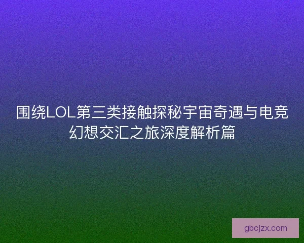 围绕LOL第三类接触探秘宇宙奇遇与电竞幻想交汇之旅深度解析篇