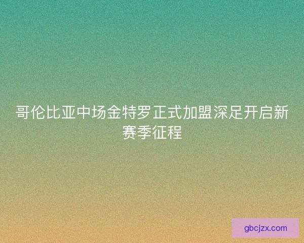 哥伦比亚中场金特罗正式加盟深足开启新赛季征程