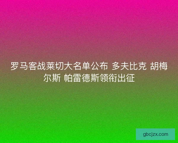 罗马客战莱切大名单公布 多夫比克 胡梅尔斯 帕雷德斯领衔出征