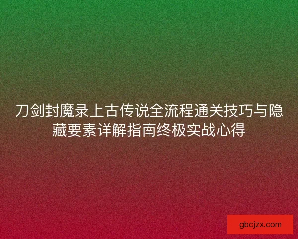 刀剑封魔录上古传说全流程通关技巧与隐藏要素详解指南终极实战心得