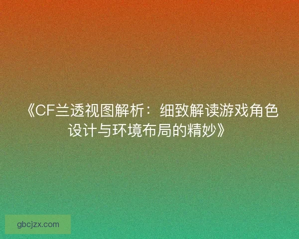 《CF兰透视图解析：细致解读游戏角色设计与环境布局的精妙》