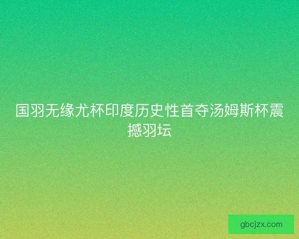 国羽无缘尤杯印度历史性首夺汤姆斯杯震撼羽坛